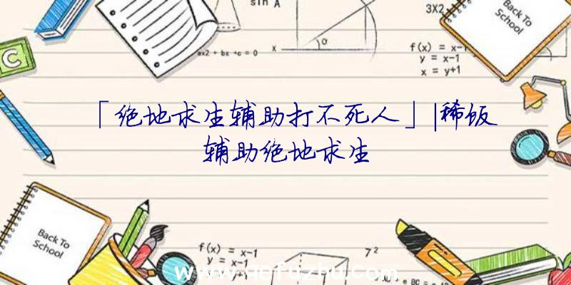 「绝地求生辅助打不死人」|稀饭辅助绝地求生